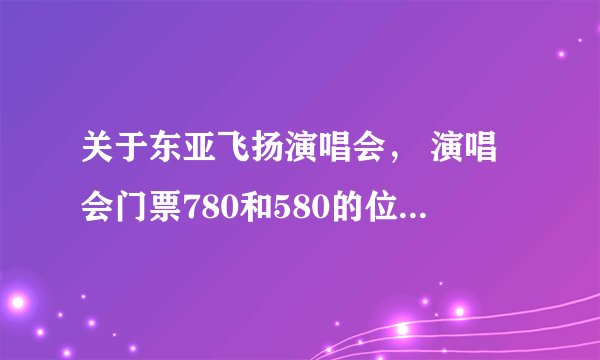 关于东亚飞扬演唱会， 演唱会门票780和580的位置有什么区别。