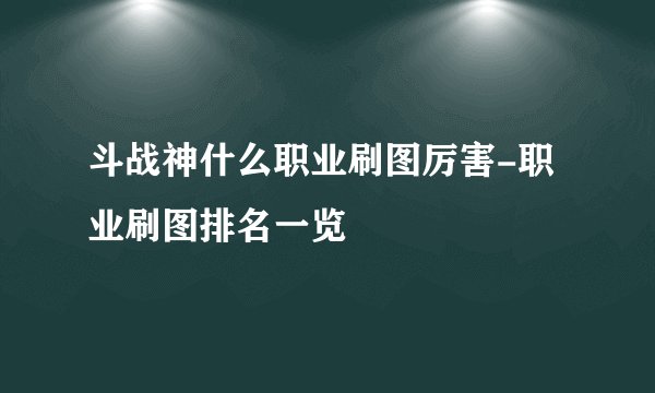斗战神什么职业刷图厉害-职业刷图排名一览