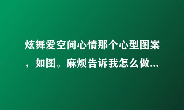 炫舞爱空间心情那个心型图案，如图。麻烦告诉我怎么做的，隔多少空格之类的。
