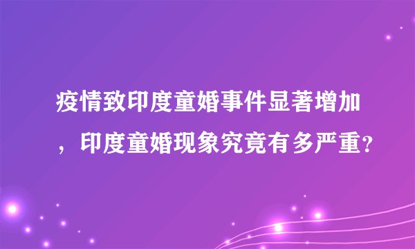 疫情致印度童婚事件显著增加，印度童婚现象究竟有多严重？