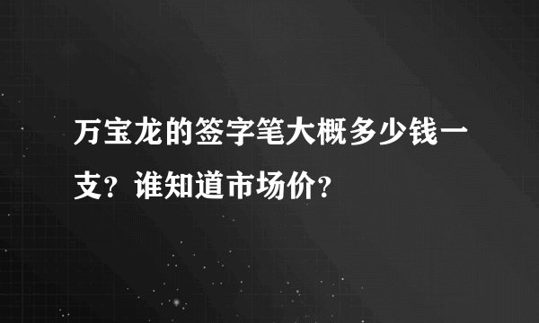 万宝龙的签字笔大概多少钱一支?谁知道市场价?