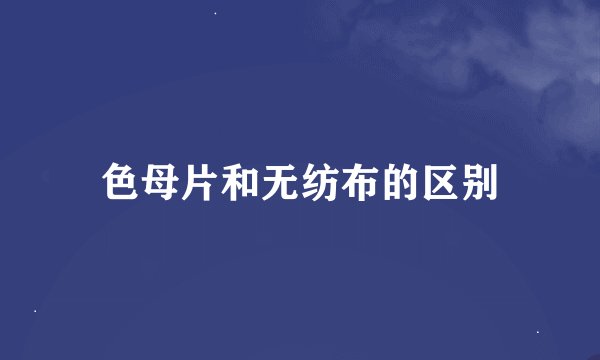 色母片和无纺布的区别