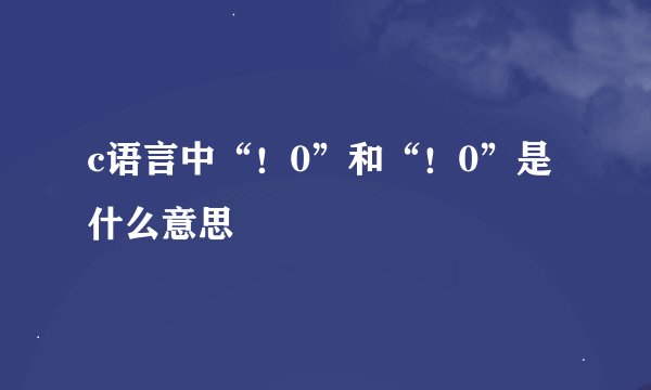 c语言中“!0”和“!0”是什么意思