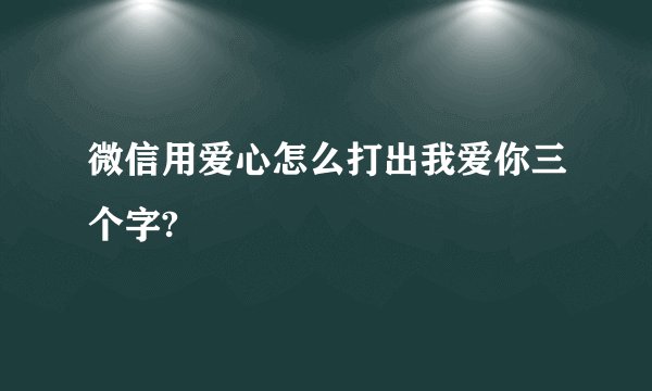 微信用爱心怎么打出我爱你三个字?
