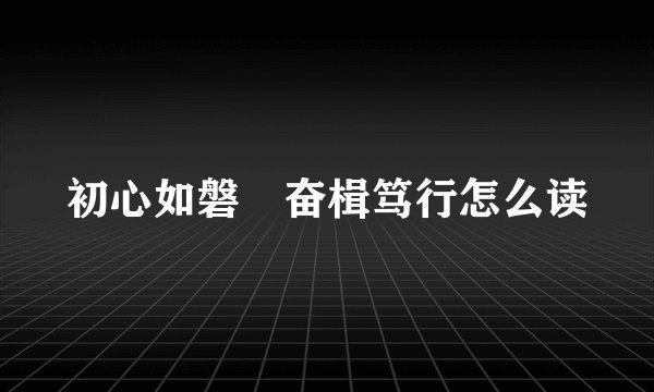 初心如磐 奋楫笃行怎么读