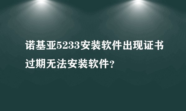 诺基亚5233安装软件出现证书过期无法安装软件？