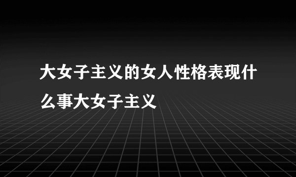 大女子主义的女人性格表现什么事大女子主义