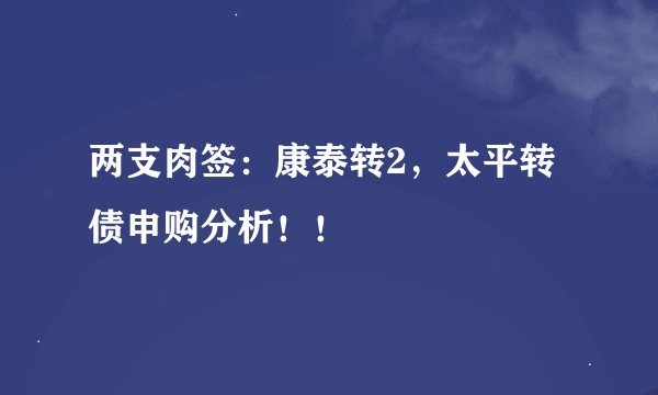 两支肉签：康泰转2，太平转债申购分析！！