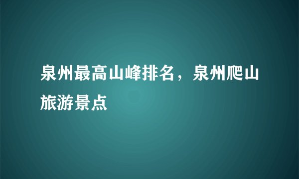 泉州最高山峰排名，泉州爬山旅游景点