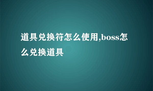 道具兑换符怎么使用,boss怎么兑换道具