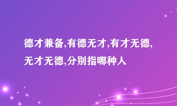 德才兼备,有德无才,有才无德,无才无德,分别指哪种人