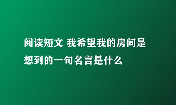 阅读短文 我希望我的房间是 想到的一句名言是什么