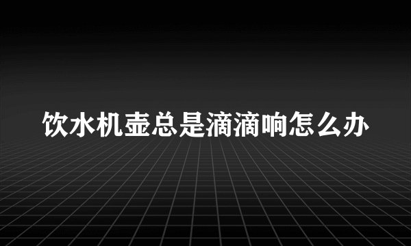 饮水机壶总是滴滴响怎么办