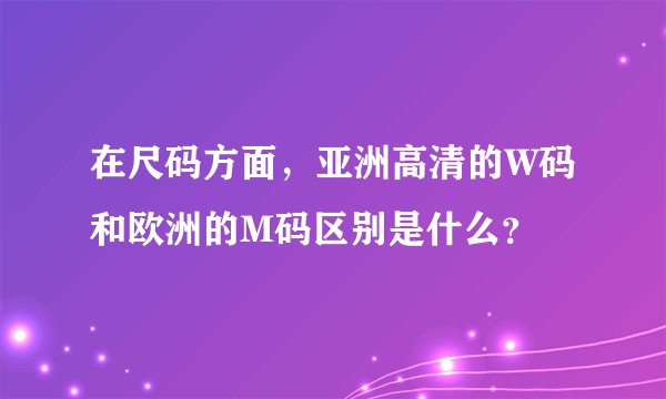 在尺码方面，亚洲高清的W码和欧洲的M码区别是什么？