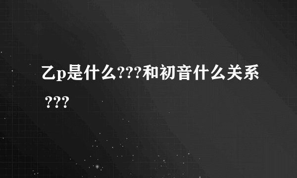 乙p是什么???和初音什么关系 ???