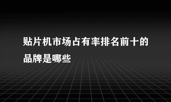 贴片机市场占有率排名前十的品牌是哪些
