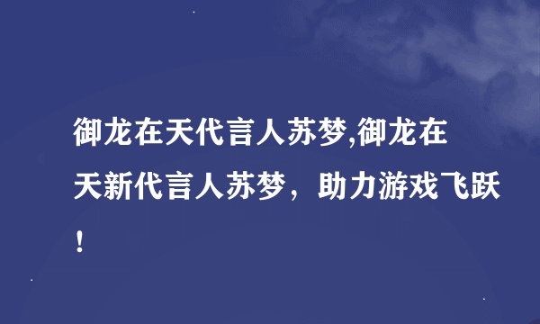 御龙在天代言人苏梦,御龙在天新代言人苏梦，助力游戏飞跃！