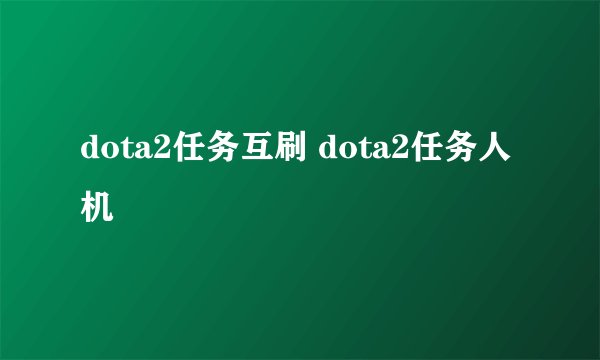 dota2任务互刷 dota2任务人机
