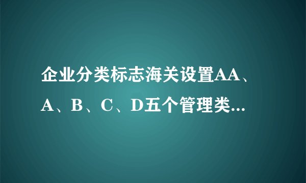 企业分类标志海关设置AA、A、B、C、D五个管理类别，各是什么意思