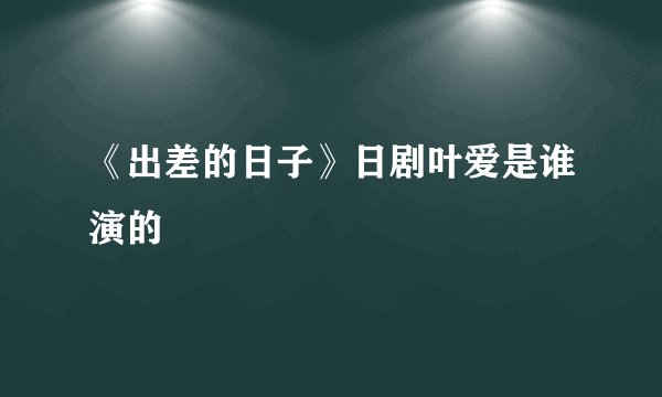 《出差的日子》日剧叶爱是谁演的