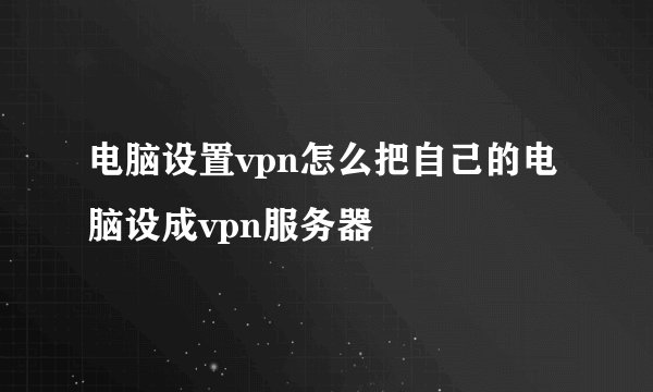 电脑设置vpn怎么把自己的电脑设成vpn服务器