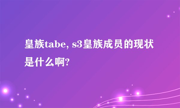 皇族tabe, s3皇族成员的现状是什么啊?
