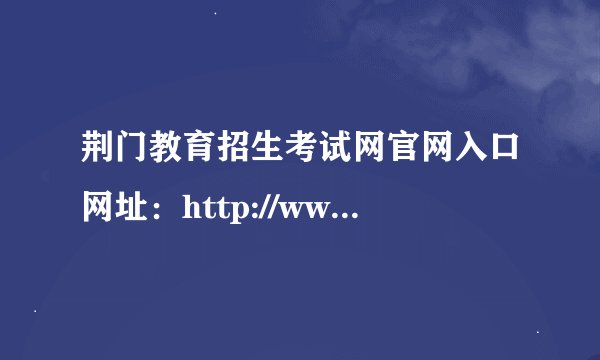 荆门教育招生考试网官网入口网址：http://www.jmjyzsks.cn/