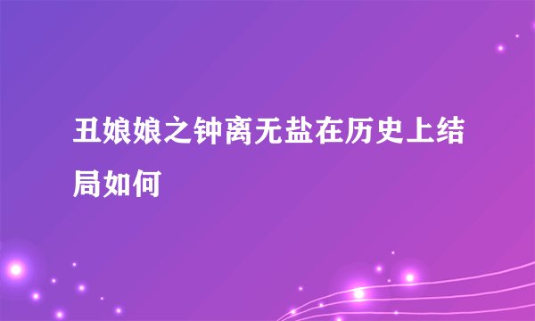 丑娘娘之钟离无盐在历史上结局如何