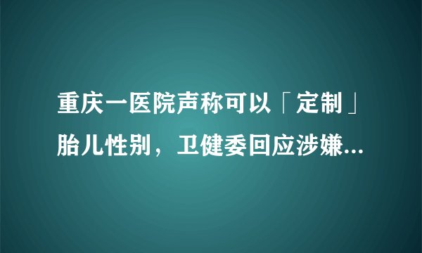 重庆一医院声称可以「定制」胎儿性别，卫健委回应涉嫌虚假广告，涉事医院需承担什么责任？