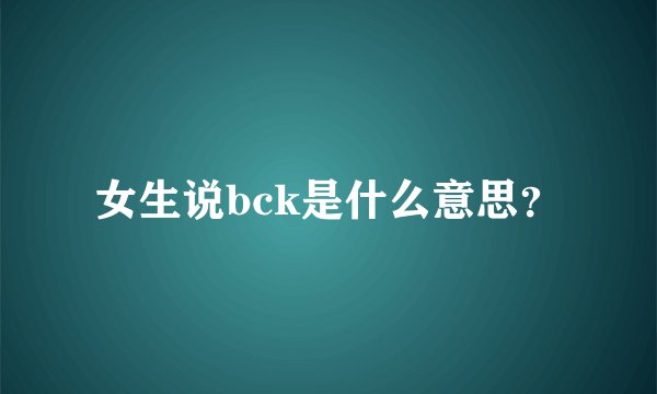 女生说bck是什么意思？
