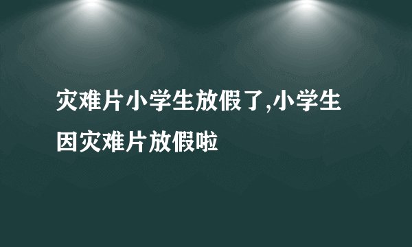灾难片小学生放假了,小学生因灾难片放假啦