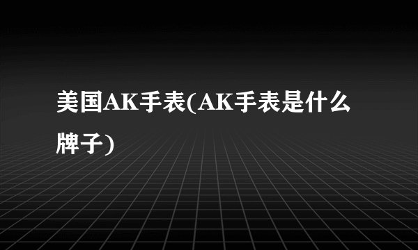 美国AK手表(AK手表是什么牌子)