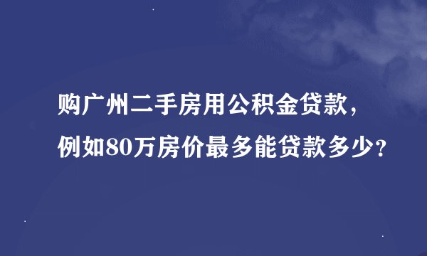 购广州二手房用公积金贷款，例如80万房价最多能贷款多少？