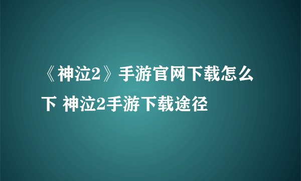 《神泣2》手游官网下载怎么下 神泣2手游下载途径