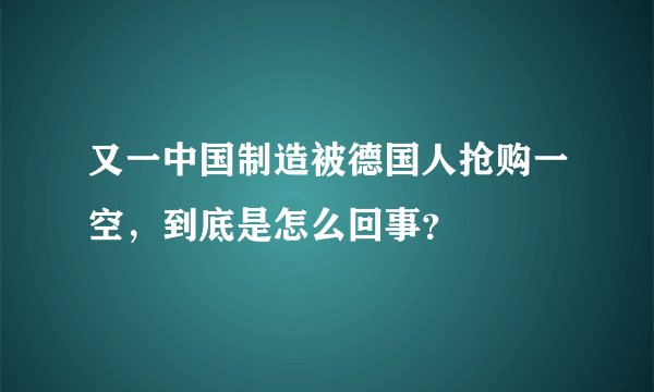 又一中国制造被德国人抢购一空，到底是怎么回事？