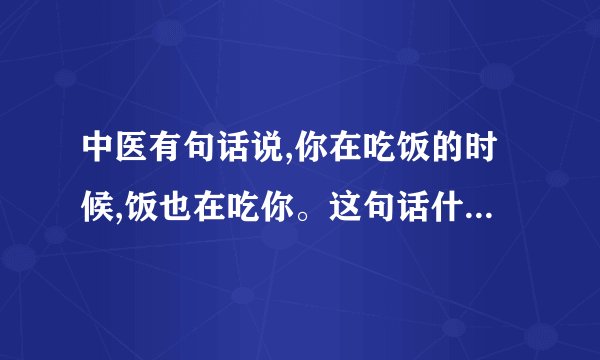 中医有句话说,你在吃饭的时候,饭也在吃你。这句话什么意思?