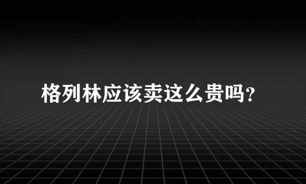 格列林应该卖这么贵吗？
