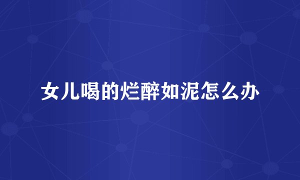 女儿喝的烂醉如泥怎么办