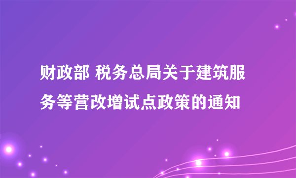 财政部 税务总局关于建筑服务等营改增试点政策的通知
