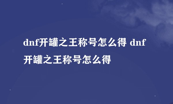 dnf开罐之王称号怎么得 dnf开罐之王称号怎么得