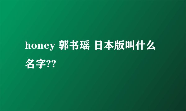 honey 郭书瑶 日本版叫什么名字??