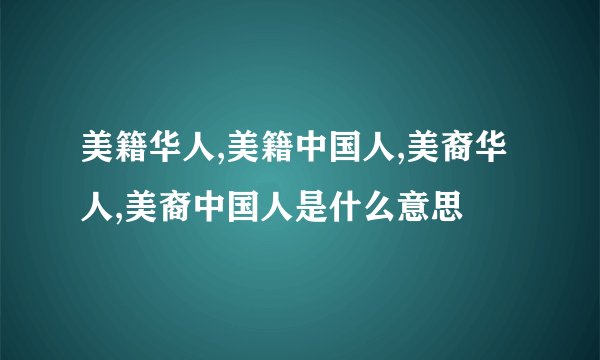 美籍华人,美籍中国人,美裔华人,美裔中国人是什么意思