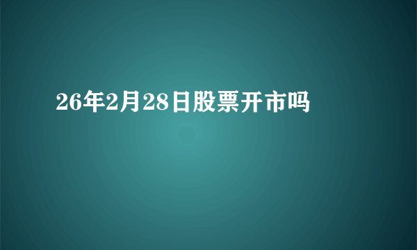 26年2月28日股票开市吗