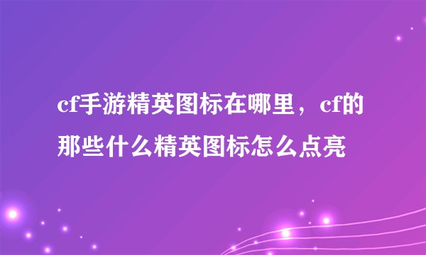 cf手游精英图标在哪里，cf的那些什么精英图标怎么点亮
