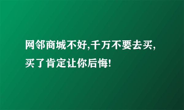 网邻商城不好,千万不要去买,买了肯定让你后悔!