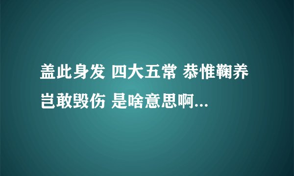 盖此身发 四大五常 恭惟鞠养 岂敢毁伤 是啥意思啊,求解释...