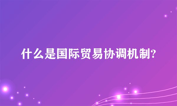 什么是国际贸易协调机制?