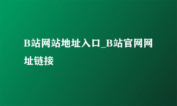 B站网站地址入口_B站官网网址链接