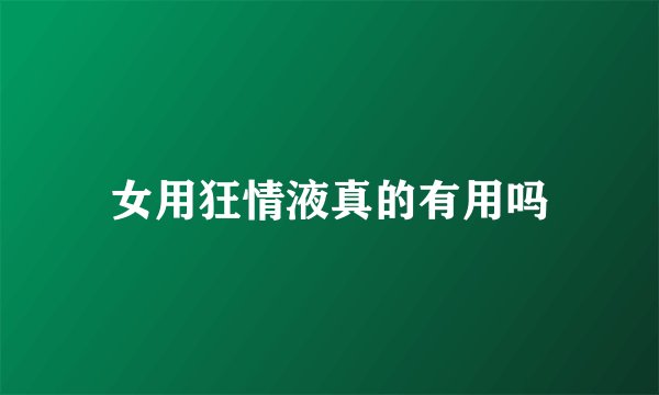 女用狂情液真的有用吗