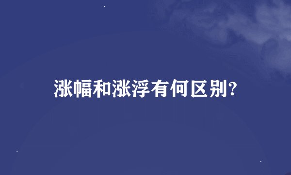 涨幅和涨浮有何区别?